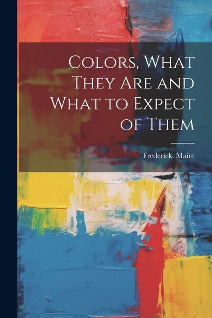 Colors What They Are and What to Expect of Them by Frederick Maire, Paperback | Indigo Chapters