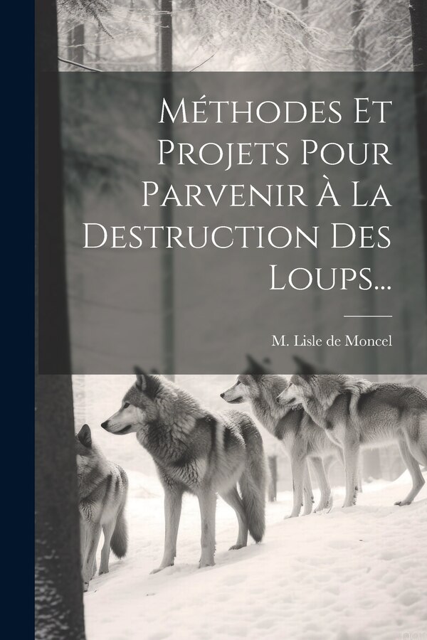 Méthodes Et Projets Pour Parvenir À La Destruction Des Loups. by M Lisle de Moncel, Paperback | Indigo Chapters