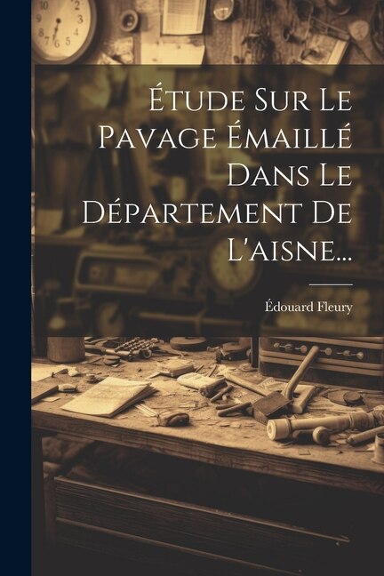Étude Sur Le Pavage Émaillé Dans Le Département De L'aisne. by Édouard Fleury, Paperback | Indigo Chapters