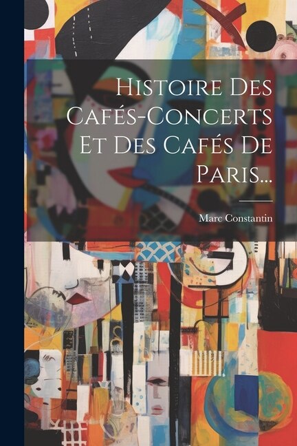 Histoire Des Cafés-concerts Et Des Cafés De Paris. by Marc Constantin, Paperback | Indigo Chapters