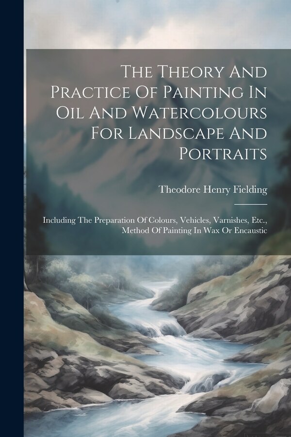 The Theory And Practice Of Painting In Oil And Watercolours For Landscape And Portraits by Theodore Henry Fielding, Paperback | Indigo Chapters