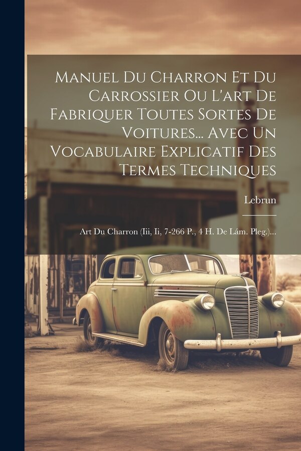Manuel Du Charron Et Du Carrossier Ou L'art De Fabriquer Toutes Sortes De Voitures Avec Un Vocabulaire Explicatif Des Termes Techniques by Lebrun