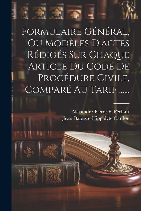 Formulaire Général Ou Modèles D'actes Rédigés Sur Chaque Article Du Code De Procédure Civile Comparé Au Tarif by Alexandre-Pierre-P Péchart