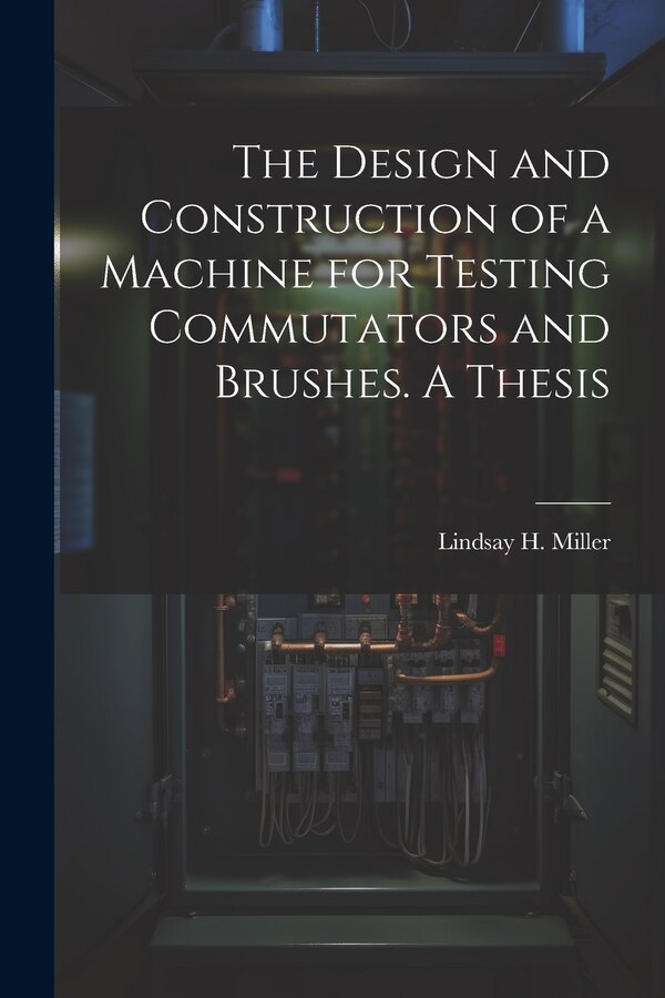The Design and Construction of a Machine for Testing Commutators and Brushes. A Thesis by Lindsay H Miller, Paperback | Indigo Chapters