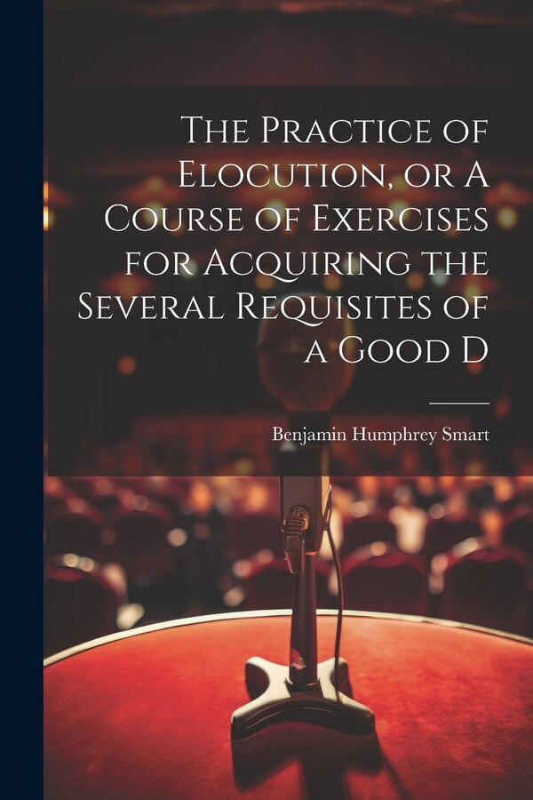 The Practice of Elocution or A Course of Exercises for Acquiring the Several Requisites of a Good D by Benjamin Humphrey Smart, Paperback