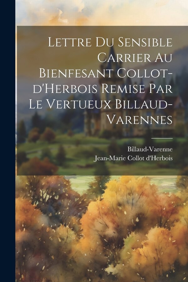 Lettre du sensible Carrier au bienfesant Collot-d'Herbois remise par le vertueux Billaud-Varennes by Billaud-varenne 1756-1819, Paperback