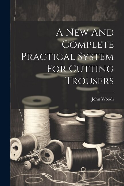 A New And Complete Practical System For Cutting Trousers by John Woods (Tailor ), Paperback | Indigo Chapters