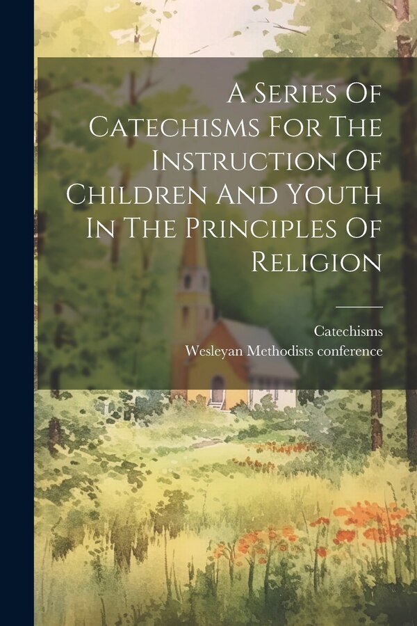 A Series Of Catechisms For The Instruction Of Children And Youth In The Principles Of Religion by Wesleyan Methodists conference, Paperback