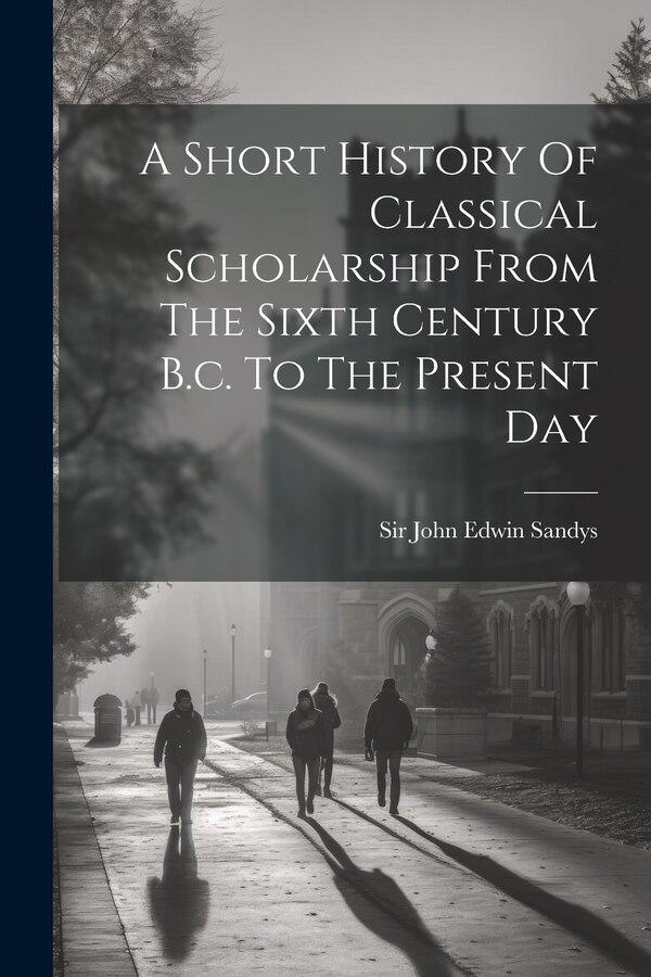 A Short History Of Classical Scholarship From The Sixth Century B.c. To The Present Day by Sir John Edwin Sandys, Paperback | Indigo Chapters