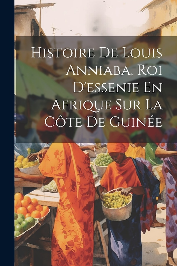 Histoire De Louis Anniaba Roi D'essenie En Afrique Sur La Côte De Guinée by Anonymous, Paperback | Indigo Chapters