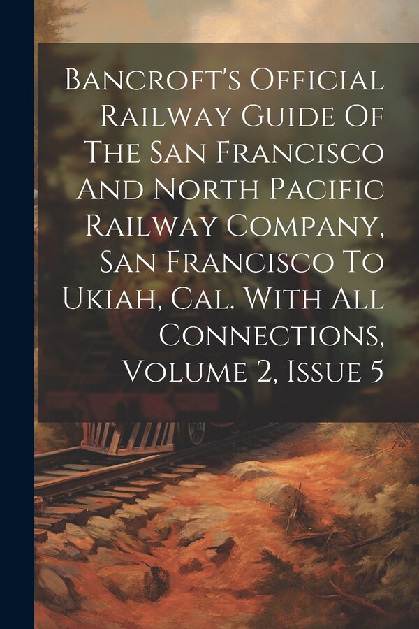 Bancroft's Official Railway Guide Of The San Francisco And North Pacific Railway Company San Francisco To Ukiah Cal. With All by Anonymous