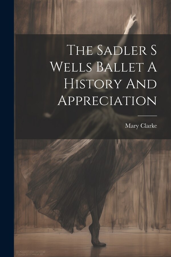 The Sadler S Wells Ballet A History And Appreciation by Mary Clarke, Paperback | Indigo Chapters