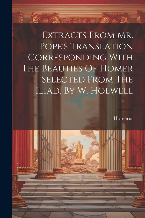 Extracts From Mr. Pope's Translation Corresponding With The Beauties Of Homer Selected From The Iliad By W. Holwell by Homerus, Paperback