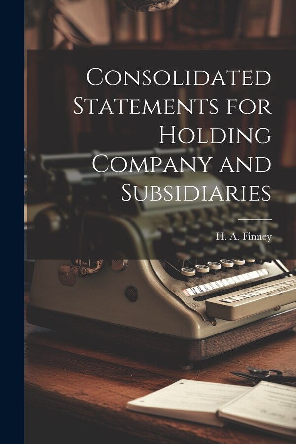 Consolidated Statements for Holding Company and Subsidiaries by H a 1886- Finney, Paperback | Indigo Chapters