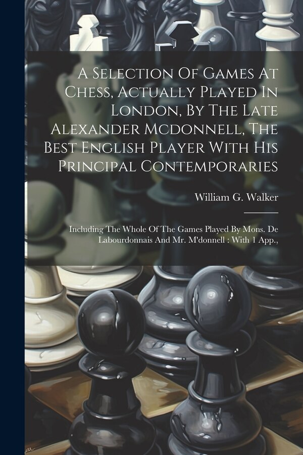 A Selection Of Games At Chess Actually Played In London By The Late Alexander Mcdonnell The Best English Player With His Principal