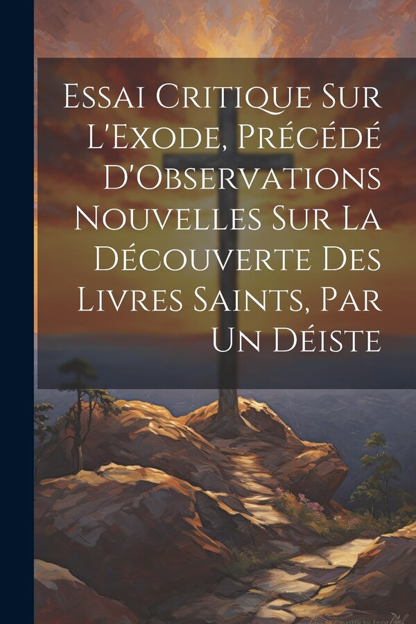 Essai Critique Sur L'Exode Précédé D'Observations Nouvelles Sur La Découverte Des Livres Saints Par Un Déiste by Anonymous, Paperback