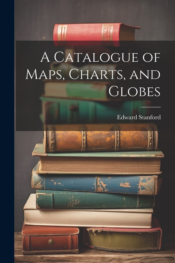 A Catalogue of Maps Charts and Globes by Edward Stanford, Paperback | Indigo Chapters
