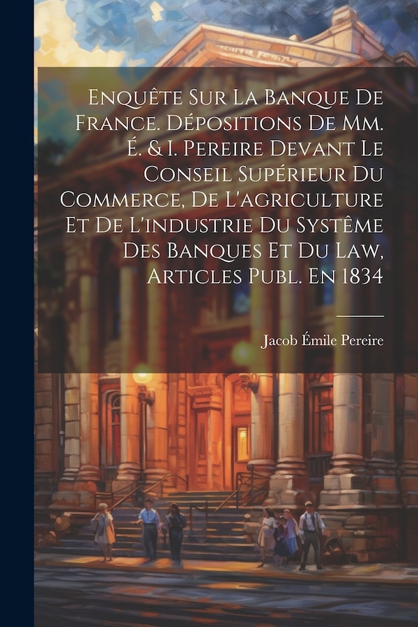 Enquête Sur La Banque De France. Dépositions De Mm. É. & I. Pereire Devant Le Conseil Supérieur Du Commerce De L'agriculture Et De