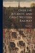 Over the Atlantic and Great Western Railway by Patrick Barry, Paperback | Indigo Chapters