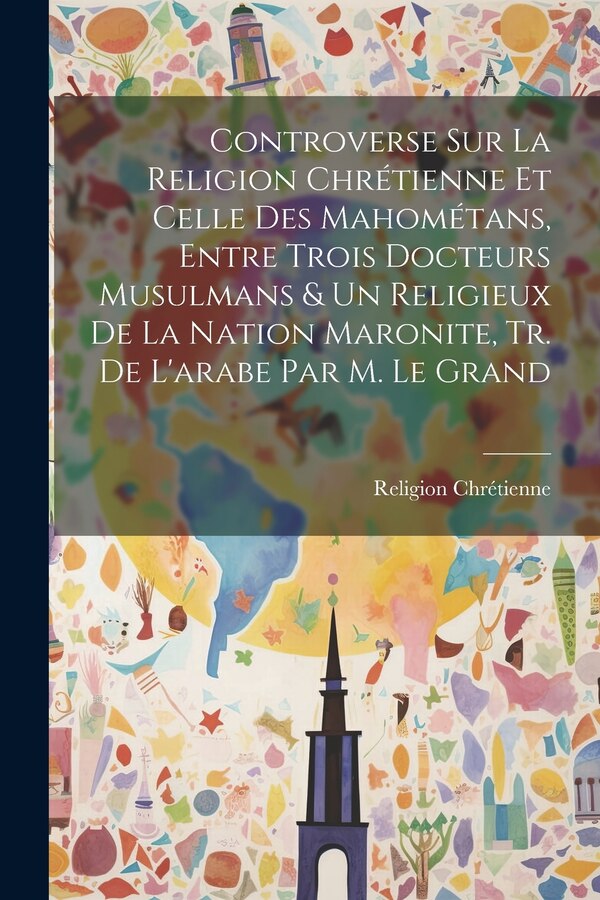 Controverse Sur La Religion Chrétienne Et Celle Des Mahométans Entre Trois Docteurs Musulmans & Un Religieux De La Nation Maronite Tr. De