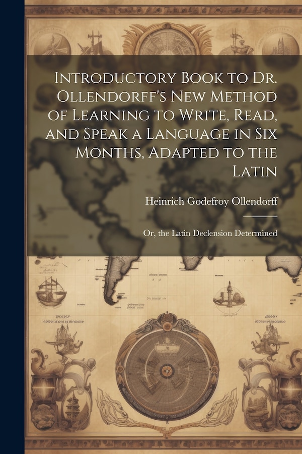 Introductory Book to Dr. Ollendorff's New Method of Learning to Write Read and Speak a Language in Six Months Adapted to the Latin