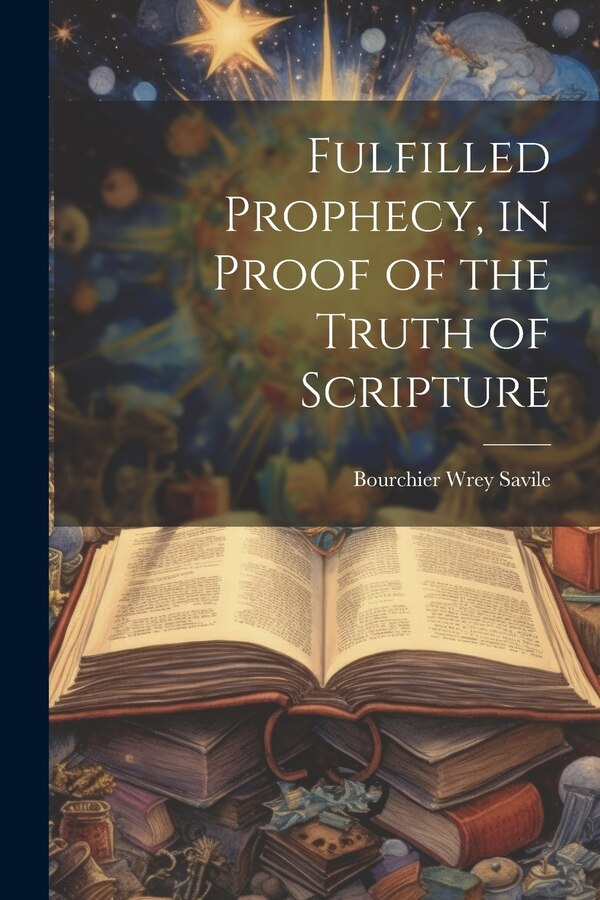 Fulfilled Prophecy in Proof of the Truth of Scripture by Bourchier Wrey Savile, Paperback | Indigo Chapters