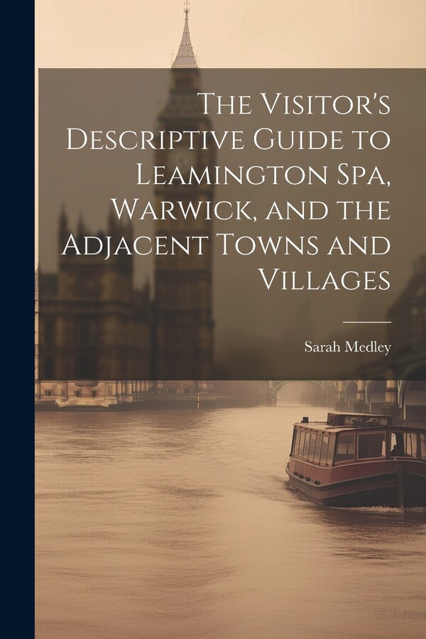 The Visitor's Descriptive Guide to Leamington Spa Warwick and the Adjacent Towns and Villages by Sarah Medley, Paperback | Indigo Chapters