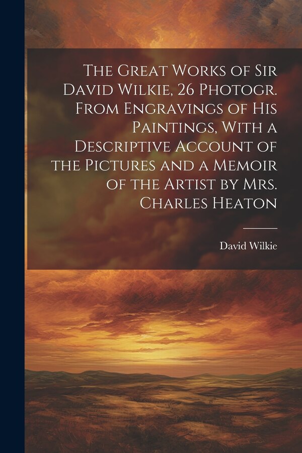 The Great Works of Sir David Wilkie 26 Photogr. From Engravings of His Paintings With a Descriptive Account of the Pictures and a Memoir