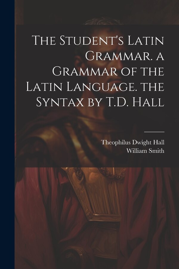 The Student's Latin Grammar. a Grammar of the Latin Language. the Syntax by T.D. Hall by Theophilus Dwight Hall, Paperback | Indigo Chapters