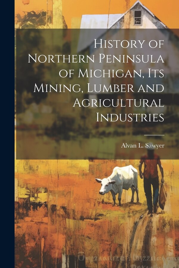 History of Northern Peninsula of Michigan Its Mining Lumber and Agricultural Industries by Alvan L Sawyer, Paperback | Indigo Chapters