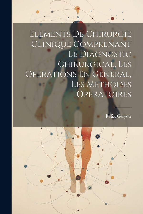 Elements De Chirurgie Clinique Comprenant Le Diagnostic Chirurgical Les Operations En General Les Methodes Operatoires by Félix Guyon, Paperback