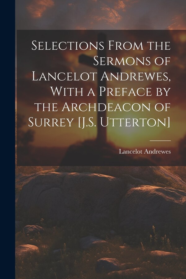 Selections From the Sermons of Lancelot Andrewes With a Preface by the Archdeacon of Surrey [J.S. Utterton