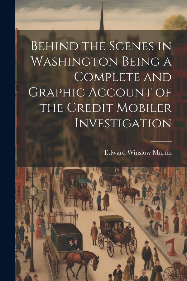 Behind the Scenes in Washington Being a Complete and Graphic Account of the Credit Mobiler Investigation by Edward Winslow Martin, Paperback