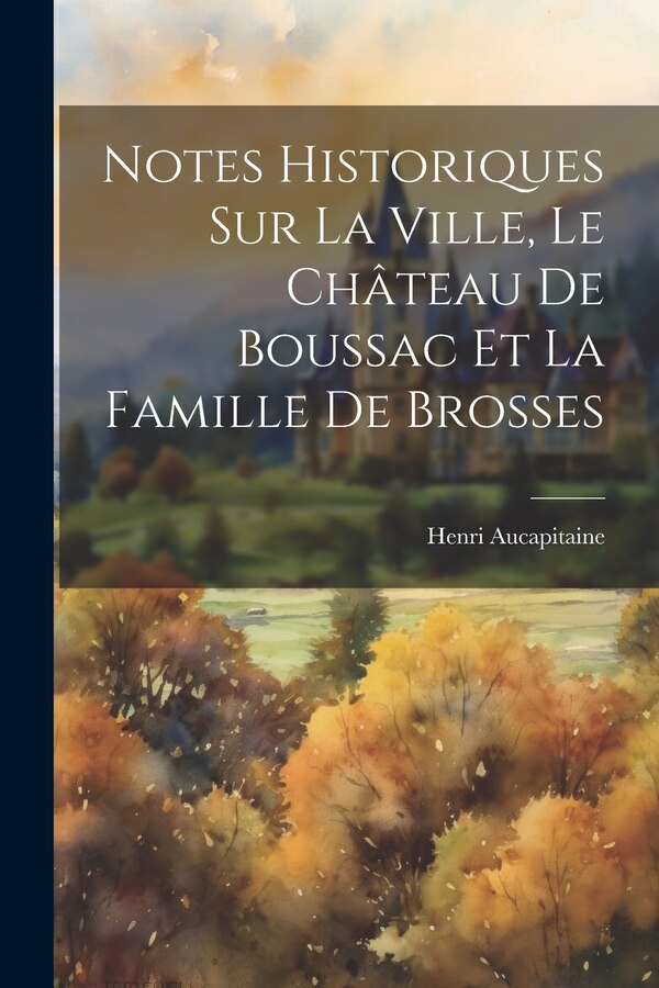 Notes Historiques Sur La Ville Le Château De Boussac Et La Famille De Brosses by Henri Aucapitaine, Paperback | Indigo Chapters
