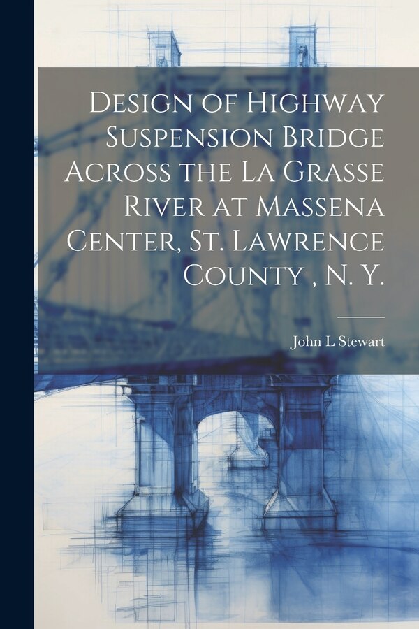 Design of Highway Suspension Bridge Across the La Grasse River at Massena Center St. Lawrence County N. Y by John L Stewart, Paperback