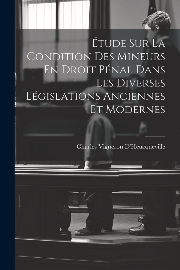Étude Sur La Condition Des Mineurs En Droit Pénal Dans Les Diverses Législations Anciennes Et Modernes by Charles Vigneron D'Heucqueville