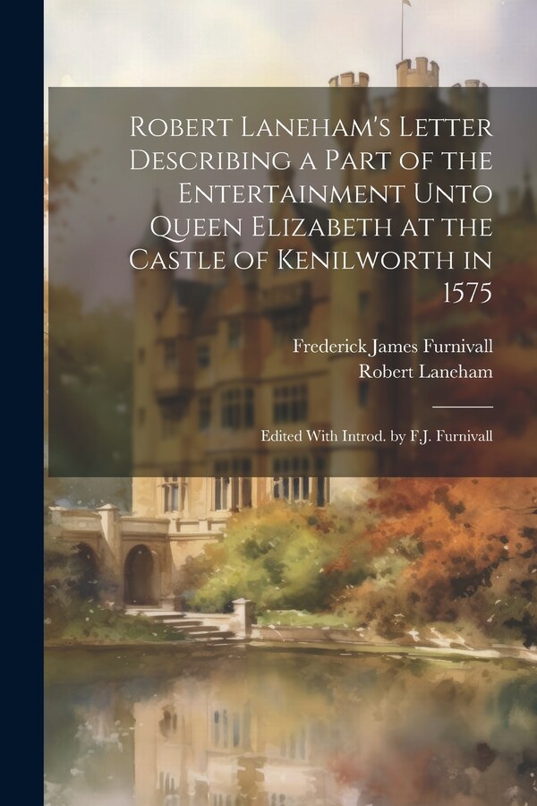 Robert Laneham's Letter Describing a Part of the Entertainment Unto Queen Elizabeth at the Castle of Kenilworth in 1575 by Frederick James Furnivall