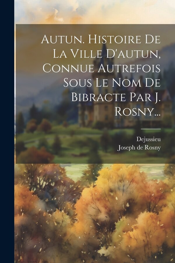 Autun. Histoire De La Ville D'autun Connue Autrefois Sous Le Nom De Bibracte Par J. Rosny. by Joseph de Rosny, Paperback | Indigo Chapters