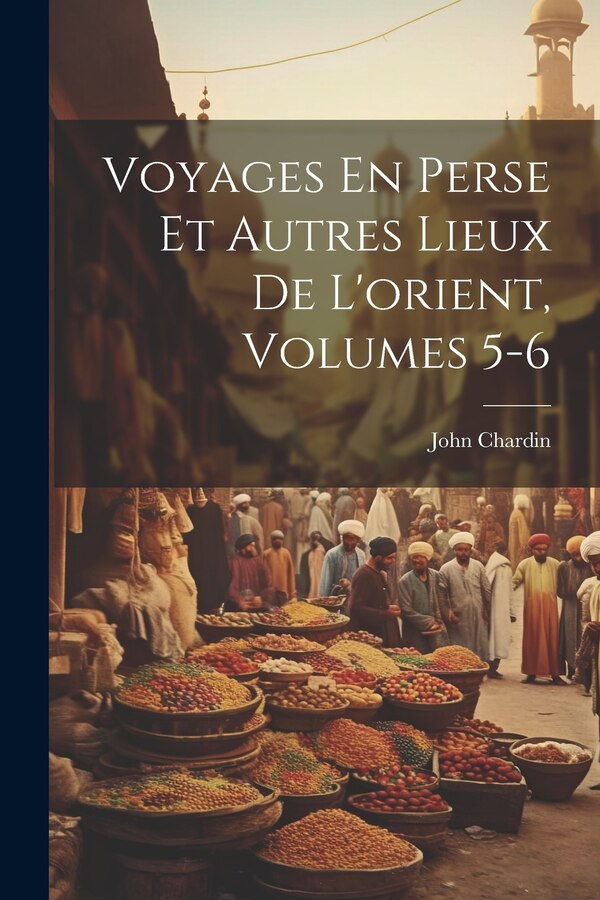 Voyages En Perse Et Autres Lieux De L'orient Volumes 5-6 by John Chardin, Paperback | Indigo Chapters