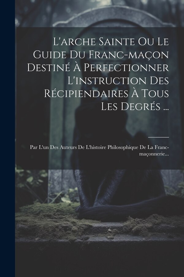 L'arche Sainte Ou Le Guide Du Franc-maçon Destiné À Perfectionner L'instruction Des Récipiendaires À Tous Les Degrés . by Anonymous, Paperback