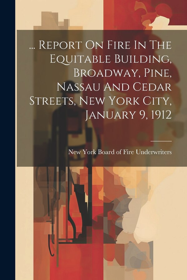 Report On Fire In The Equitable Building Broadway Pine Nassau And Cedar Streets New York City January 9 1912 by New York Board Of Fire Underwriters