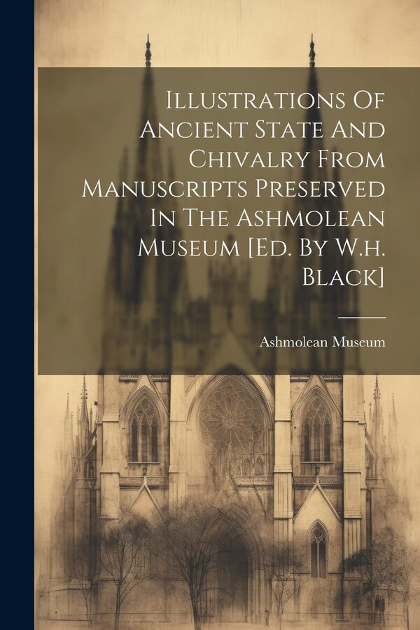 Illustrations Of Ancient State And Chivalry From Manuscripts Preserved In The Ashmolean Museum [ed. By W.h. Black