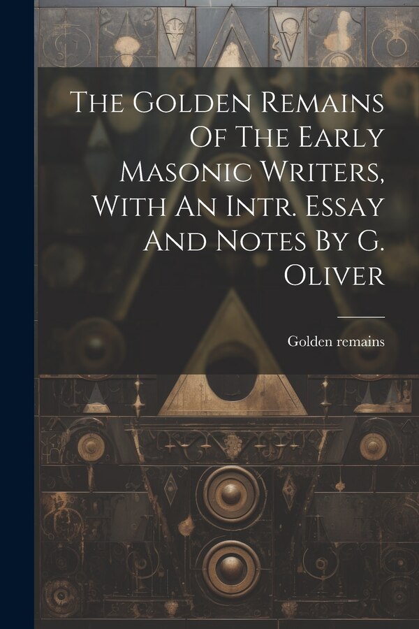 The Golden Remains Of The Early Masonic Writers With An Intr. Essay And Notes By G. Oliver, Paperback | Indigo Chapters
