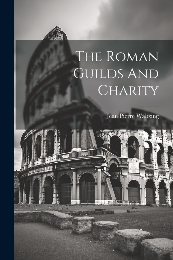 The Roman Guilds And Charity by Jean Pierre Waltzing, Paperback | Indigo Chapters
