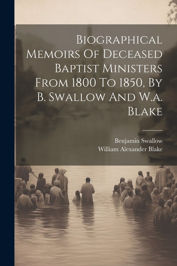 Biographical Memoirs Of Deceased Baptist Ministers From 1800 To 1850 By B. Swallow And W.a. Blake by Benjamin Swallow, Paperback | Indigo Chapters