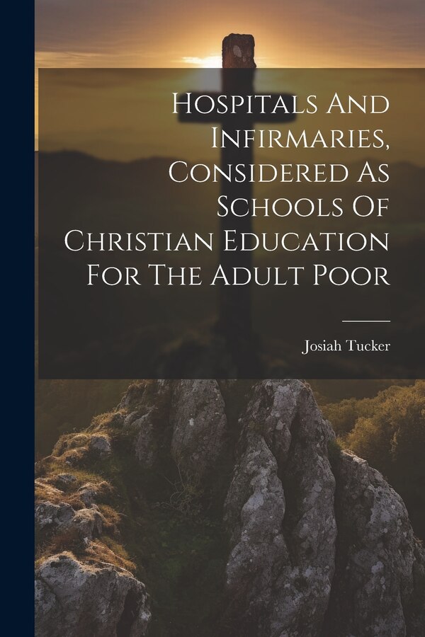 Hospitals And Infirmaries Considered As Schools Of Christian Education For The Adult Poor by Josiah Tucker, Paperback | Indigo Chapters