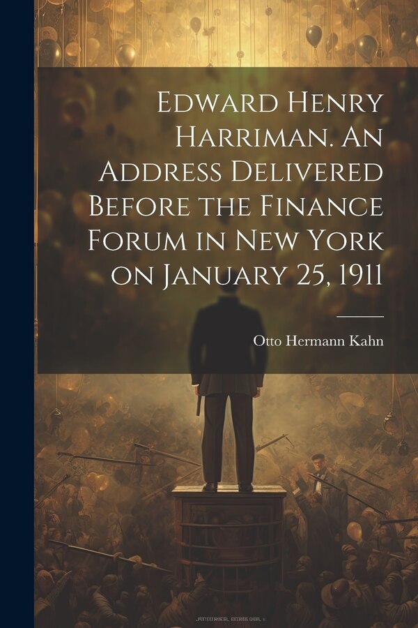 Edward Henry Harriman. An Address Delivered Before the Finance Forum in New York on January 25 1911 by Otto Hermann 1867-1934 Kahn, Paperback