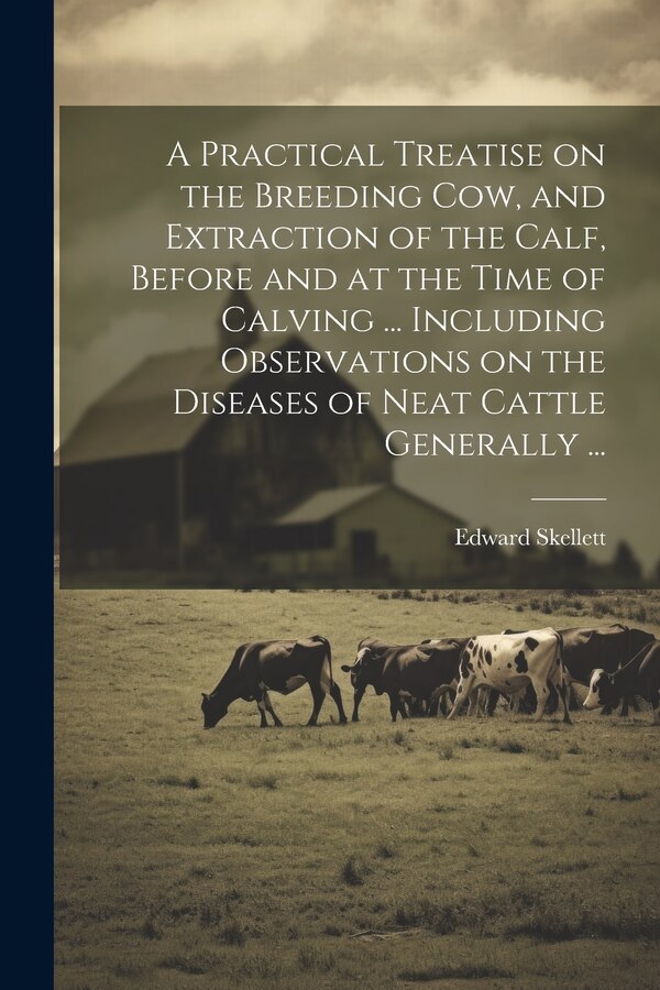 A Practical Treatise on the Breeding Cow and Extraction of the Calf Before and at the Time of Calving by Edward Skellett, Paperback