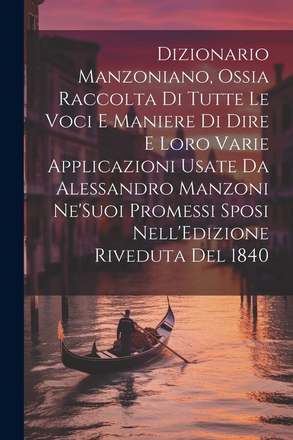 Dizionario Manzoniano Ossia Raccolta Di Tutte Le Voci E Maniere Di Dire E Loro Varie Applicazioni Usate Da Alessandro Manzoni Ne'Suoi by Anonymous