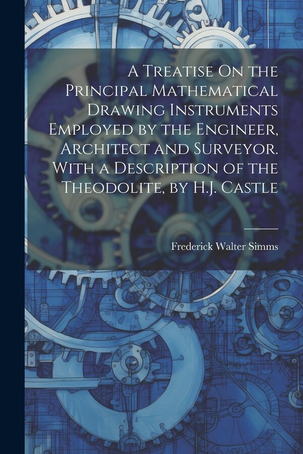 A Treatise On the Principal Mathematical Drawing Instruments Employed by the Engineer Architect and Surveyor. With a Description of the
